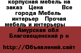 корпусная мебель на заказ › Цена ­ 100 - Все города Мебель, интерьер » Прочая мебель и интерьеры   . Амурская обл.,Благовещенский р-н